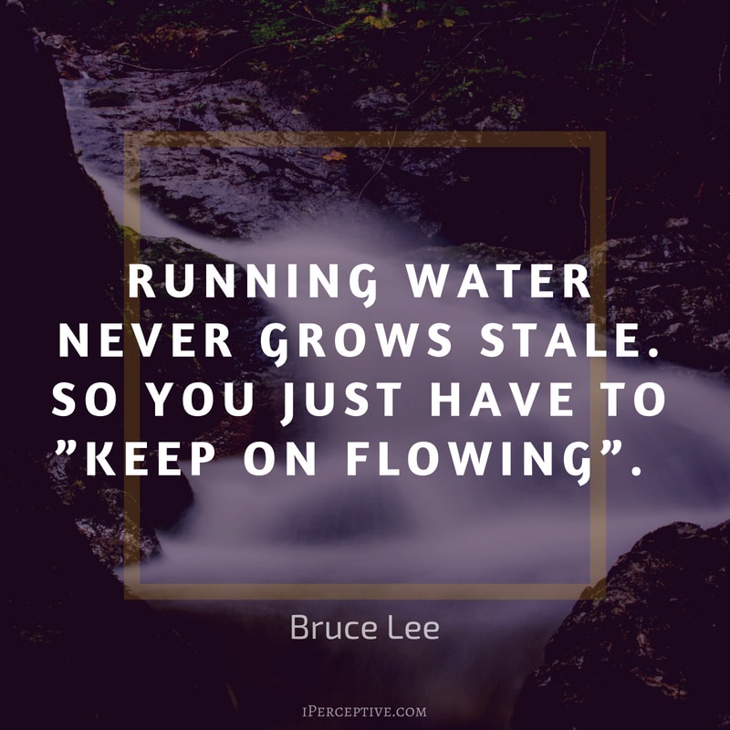 Bruce Lee Quote: Running water never grows stale. So you just have to keep on flowing