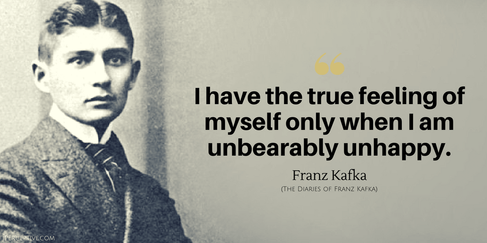 Franz Kafka Quote: I have the true feeling of myself only when I am unbearably unhappy.