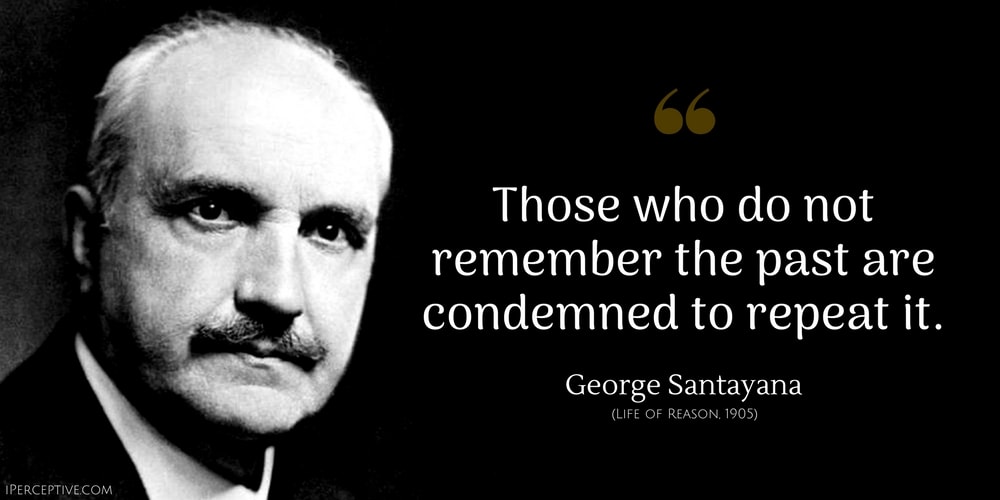 George Santayana Quote: Those who do not remember the past are condemned to repeat it.