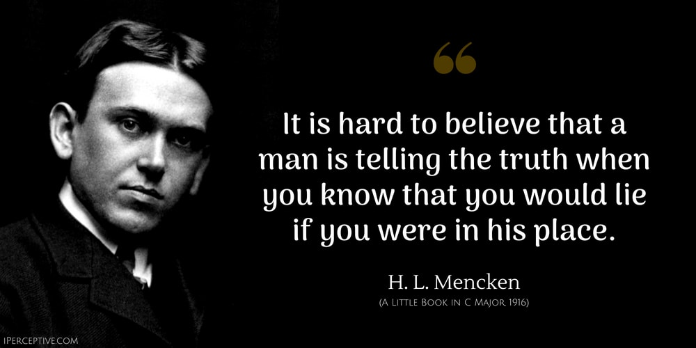 H. L. Mencken Quote: It is hard to believe that a man is telling the truth when you know that you would lie if you were in his place.